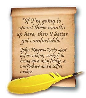 quote: -If I'm going to spend three months up here, then I better get comfortable -John Rivera-Resto -just before asking workers to bring up a mini fridge, a microwave, and a coffee maker.