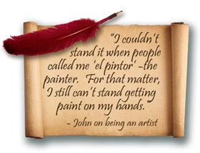 quote: I couldn't stand it when people called me 'el pintor' -the painter.
                    for that matter, I still can't stand getting paint on my hands. -John on being an artist