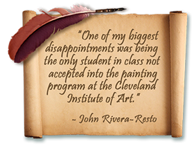 quote: One of my biggest disappointments was being the only
                    student in class not accepted into the painting program of the Cleveland Institute of Art. -John Rivera-Resto